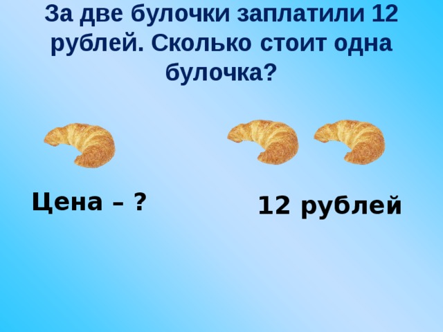 За две булочки заплатили 12 рублей. Сколько стоит одна булочка? Цена – ? 12 рублей