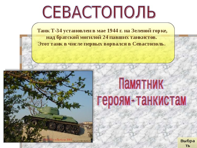 Танк Т-34 установлен в мае 1944 г. на Зеленой горке, над братской могилой 24 павших танкистов. Этот танк в числе первых ворвался в Севастополь. Выбрать город