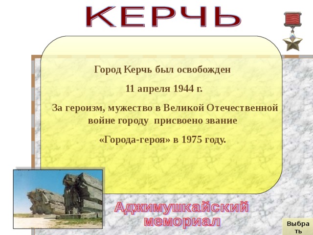 Город Керчь был освобожден 11 апреля 1944 г.  За героизм, мужество в Великой Отечественной войне городу присвоено звание «Города-героя» в 1975 году.  Выбрать город