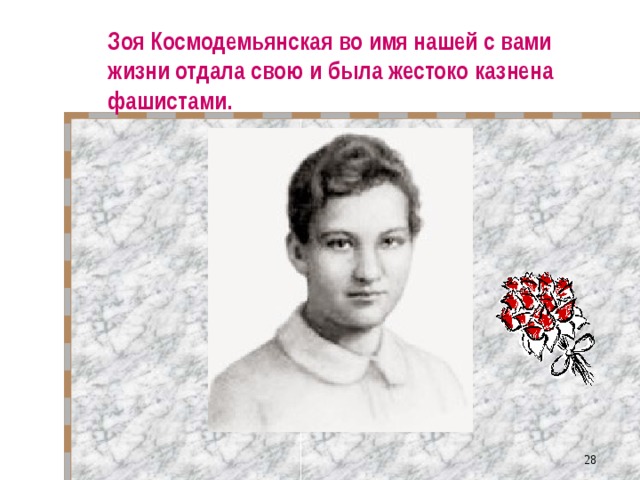 Зоя Космодемьянская во имя нашей с вами жизни отдала свою и была жестоко казнена фашистами.