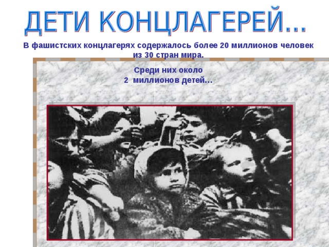 В фашистских концлагерях содержалось более 20 миллионов человек из 30 стран мира. Среди них около  2 миллионов детей…
