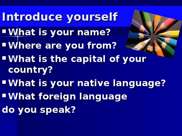 Introduce yourself What is your name? Where are you from? What is the capital of your country? What is your native language? What foreign language do you speak?