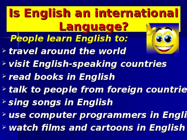 Is English an international Language?  People learn English to: travel around the world visit English-speaking countries read books in English talk to people from foreign countries sing songs in English use computer programmers in English watch films and cartoons in English