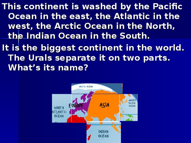 This continent is washed by the Pacific Ocean in the east, the Atlantic in the west, the Arctic Ocean in the North, the Indian Ocean in the South. It is the biggest continent in the world. The Urals separate it on two parts. What’s its name?