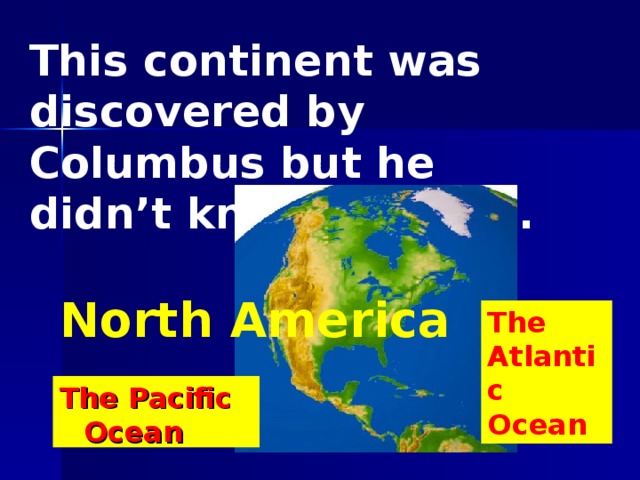 This continent was discovered by Columbus but he didn’t know about it. North America The Atlantic Ocean The Pacific Ocean