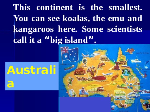 This continent is the smallest. You can see koalas, the emu and kangaroos here. Some scientists call it a “ big island ” . This continent is the smallest. You can see koalas, the emu and kangaroos here. Some scientists call it a “ big island ” . Australia