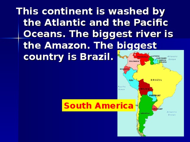 This continent is washed by the Atlantic and the Pacific Oceans. The biggest river is the Amazon. The biggest country is Brazil. This continent is washed by the Atlantic and the Pacific Oceans. The biggest river is the Amazon. The biggest country is Brazil.  South America