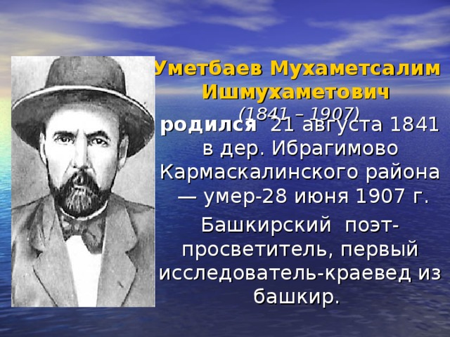 Уметбаев Мухаметсалим Ишмухаметович    (1841 – 1907)   родился   21 августа 1841 в дер. Ибрагимово Кармаскалинского района  — умер-28 июня 1907 г. Башкирский поэт-просветитель, первый исследователь-краевед из башкир.