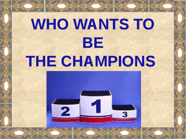 WHO WANTS TO BE THE CHAMPIONS