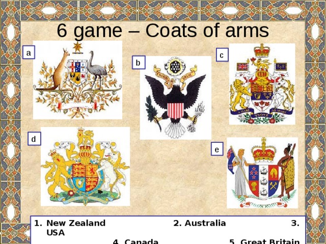 6 game – Coats of arms a c b d e New Zealand 2. Australia 3. USA  4. Canada 5. Great Britain