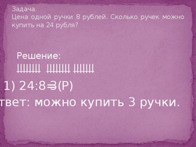 Задача.  Цена одной ручки 8 рублей. Сколько ручек можно купить на 24 рубля? Решение: ||||||||  ||||||||  ||||||| 1) 24:8= 3( Р) Ответ: можно купить 3 ручки.