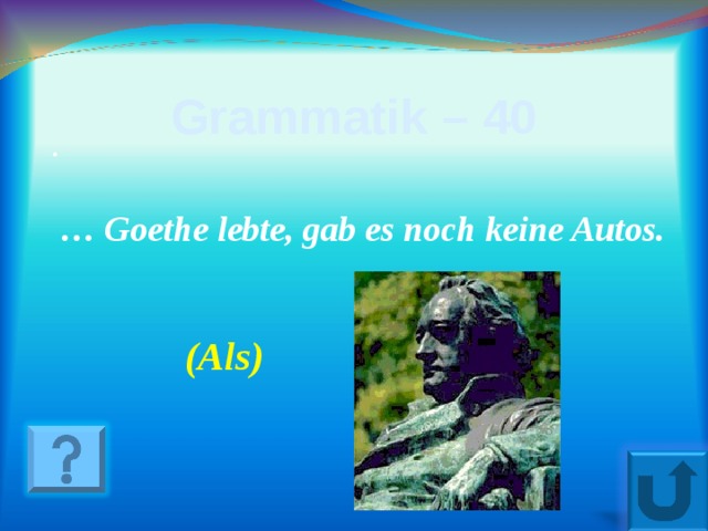 Grammatik – 40 .   … Goethe lebte, gab es noch keine Autos.  ( Als ) 21