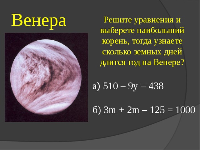 Венера Решите уравнения и выберете наибольший корень, тогда узнаете сколько земных дней длится год на Венере? а ) 510 – 9 y = 438 б) 3 m + 2m – 125 = 1000