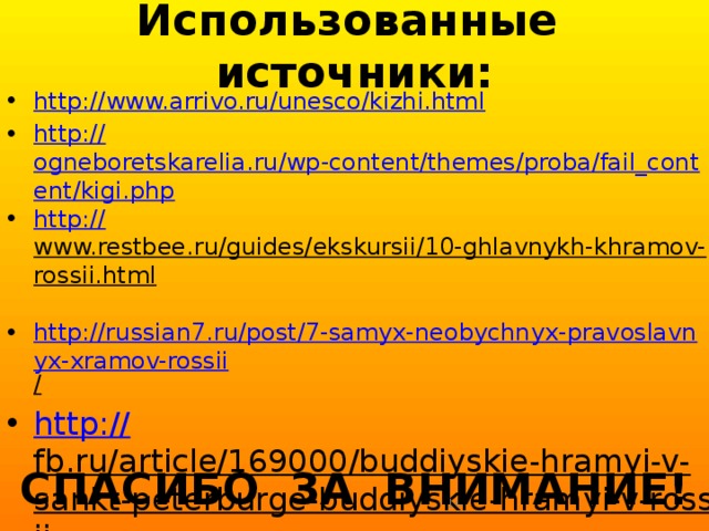 Использованные источники: http:// www.arrivo.ru/unesco/kizhi.html http:// ogneboretskarelia.ru/wp-content/themes/proba/fail_content/kigi.php http:// www.restbee.ru/guides/ekskursii/10-ghlavnykh-khramov-rossii.html  http://russian7.ru/post/7-samyx-neobychnyx-pravoslavnyx-xramov-rossii /  http:// fb.ru/article/169000/buddiyskie-hramyi-v-sankt-peterburge-buddiyskie-hramyi-v-rossii  СПАСИБО ЗА ВНИМАНИЕ!