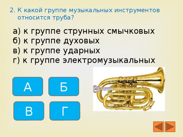 2. К какой группе музыкальных инструментов относится труба? а) к группе струнных смычковых б) к группе духовых в) к группе ударных г) к группе электромузыкальных А Б В Г