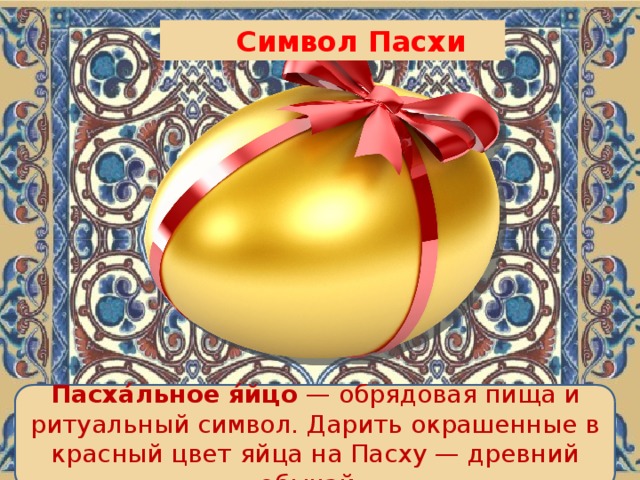 Символ Пасхи Пасха́льное я́йцо  — обрядовая пища и ритуальный символ. Дарить окрашенные в красный цвет яйца на Пасху — древний обычай.