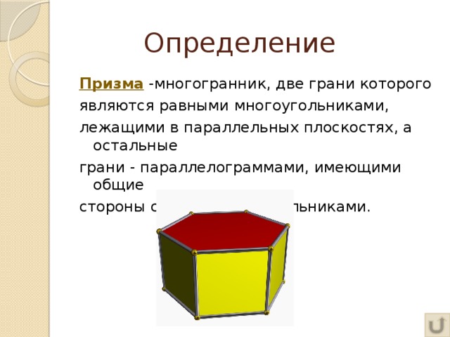 Определение Призма -многогранник, две грани которого являются равными многоугольниками, лежащими в параллельных плоскостях, а остальные грани - параллелограммами, имеющими общие стороны с этими многоугольниками.