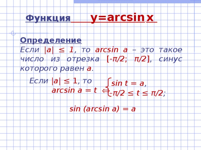 Функция  y=arcsin  x  Определение Если |а| ‌‌≤ 1 , то  arcsin а –  это такое число из отрезка  [- π /2 ; π /2 ] , синус которого равен а .   Если |а| ‌‌≤ 1 , то  arcsin а = t     sin (arcsin a) = a sin t = а , - π /2 ≤ t ≤ π /2 ;