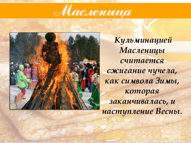 Кульминацией Масленицы считается сжигание чучела, как символа Зимы, которая заканчивалась, и наступление Весны.