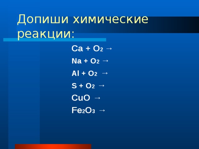 Допиши химические реакции: Ca + O 2 →  Na + O 2 → Al + O 2 →  S + O 2  → CuO → Fe 2 O 3 →