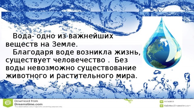 Вода- одно из важнейших  веществ на Земле.    Благодаря воде возникла жизнь, существует человечество . Без воды невозможно существование животного и растительного мира.