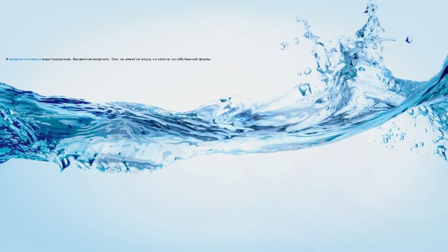 В жидком состоянии вода прозрачная, бесцветная жидкость. Она не имеет ни вкуса, ни запаха, ни собственной формы .