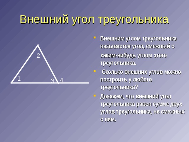 Внешний угол треугольника Внешним углом треугольника называется угол, смежный с  каким-нибудь углом этого треугольника.  Сколько внешних углов можно построить у любого треугольника? Докажем, что внешний угол треугольника равен сумме двух углов треугольника, не смежных с ним. 2 1 4 3