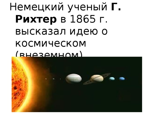 Немецкий ученый Г. Рихтер в 1865 г. высказал идею о космическом (внеземном) происхождении жизни