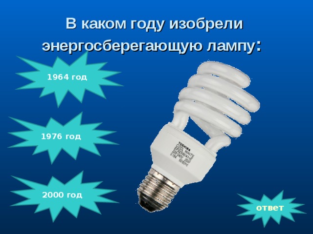В каком году изобрели энергосберегающую лампу : 1964 год               1976 год 2000 год ответ