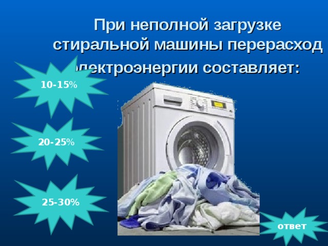 При неполной загрузке стиральной машины перерасход электроэнергии составляет:   10-15 %           20-25 %   25-30% ответ