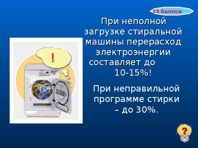 15 баллов  При неполной загрузке стиральной машины перерасход электроэнергии составляет до 10-15%! При неправильной программе стирки – до 30%.
