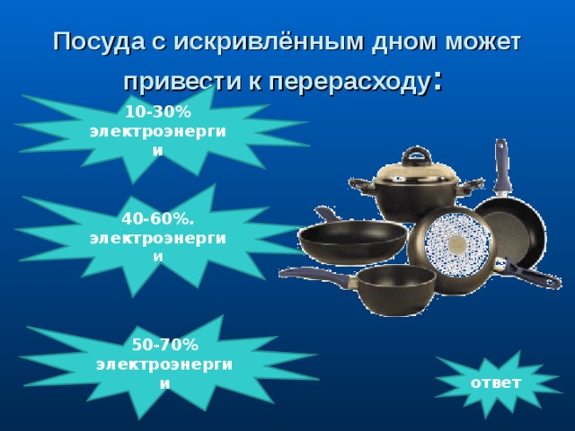 Посуда с искривлённым дном может привести к перерасходу : 10-30% электроэнергии                40-60%. электроэнерги и 50-70% электроэнергии ответ
