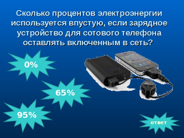 Сколько процентов электроэнергии используется впустую, если зарядное устройство для сотового телефона оставлять включенным в сеть? 0% 65% 95% ответ