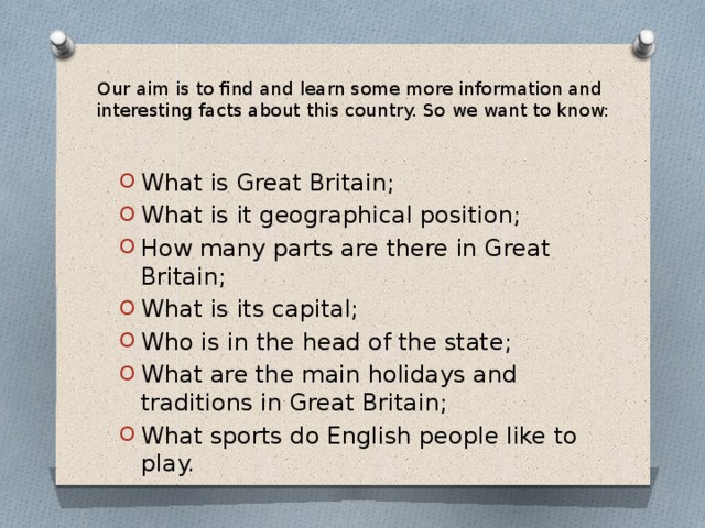 Our aim is to find and learn some more information and interesting facts about this country. So we want to know: