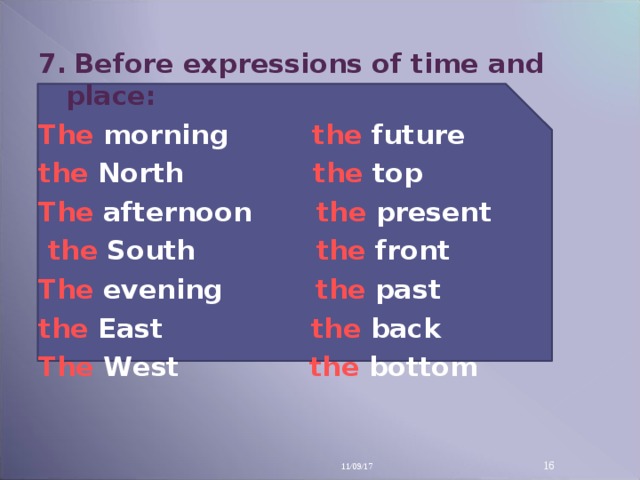 7 .   Before expressions of time and place: The morning   the future the  N orth  the top The afternoon    the present  the  S outh  the front The evening    the past the  E ast  the back The  W est    the bottom  11/09/17 14