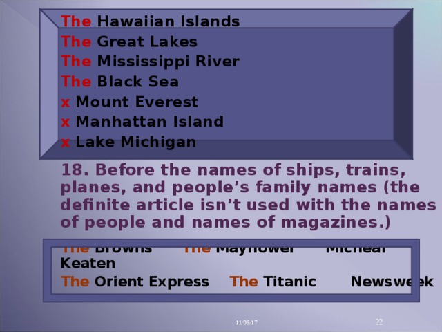 The  Hawaiian Islands The  Great Lakes The  Mississippi River The  Black Sea x  Mount Everest x  Manhattan Island x Lake Michigan  18. Before the names of ships, trains, planes, and people’s family names (the definite article isn’t used with the names of people and names of magazines.)  The  Browns  The  Mayflower Micheal Keaten The  Orient Express The  Titanic  Newsweek 11/09/17 14
