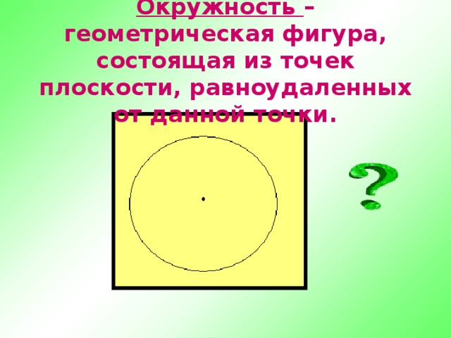 Окружность – геометрическая фигура, состоящая из точек плоскости, равноудаленных от данной точки.