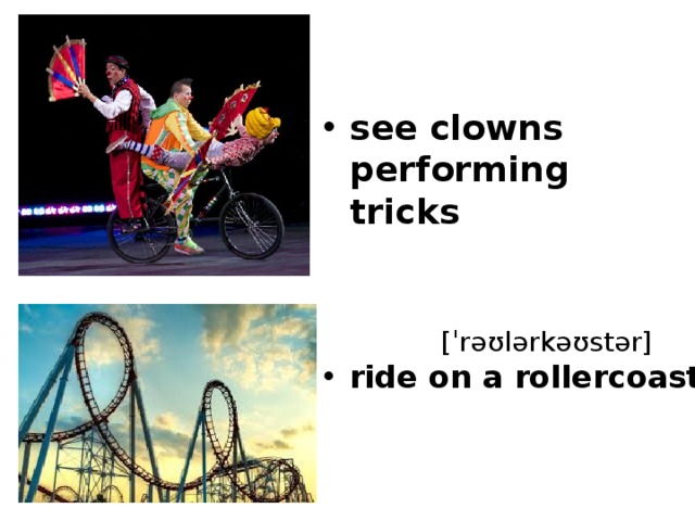 see clowns performing tricks [ˈrəʊlərkəʊstər] ride on a rollercoaster