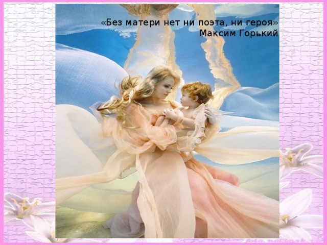 «Без матери нет ни поэта, ни героя»  Максим Горький
