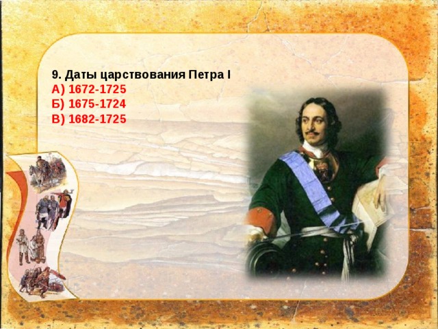 9. Даты царствования Петра I А) 1672-1725 Б) 1675-1724 В) 1682-1725