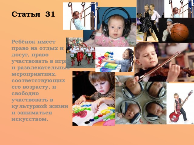 Статья 31 Ребёнок имеет право на отдых и досуг, право участвовать в играх и развлекательных мероприятиях, соответствующих его возрасту, и свободно участвовать в культурной жизни и заниматься искусством.