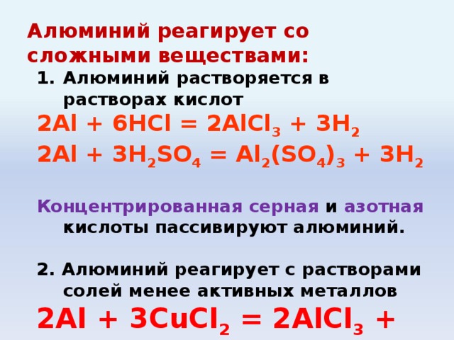 Алюминий реагирует со сложными веществами: Алюминий растворяется в растворах кислот 2Al + 6HCl = 2AlCl 3 + 3H 2 2Al + 3H 2 SO 4 = Al 2 (SO 4 ) 3 + 3H 2  Концентрированная серная и азотная кислоты пассивируют алюминий. 2 . Алюминий реагирует с растворами солей менее активных металлов 2Al + 3СuCl 2 = 2AlCl 3 + 3Cu