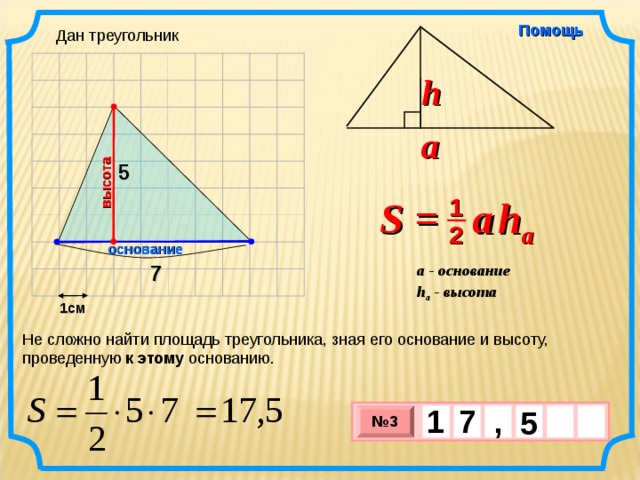 высота Помощь Дан треугольник h a 5 S =  a   h a 1 2 основание 7 a - основание h a - высота  1см Не сложно найти площадь треугольника, зная его основание и высоту, проведенную к этому основанию. 1 , 7    5 № 3 х 3 х 1 0
