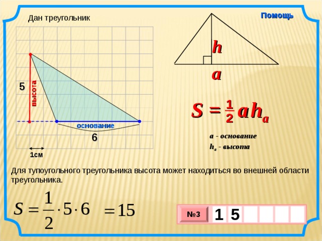 высота Помощь Дан треугольник h a 5 S =  a   h a 1 2 основание 6 a - основание h a - высота  1см Для тупоугольного треугольника высота может находиться во внешней области треугольника. 1  5     № 3 х 3 х 1 0