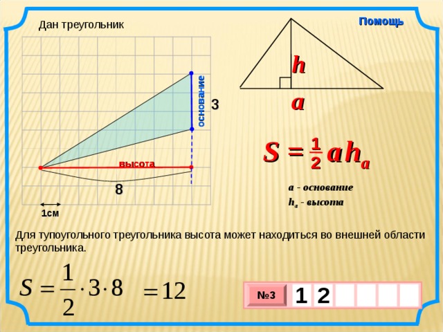 основание Помощь Дан треугольник h a 3 S =  a   h a 1 2 высота 8 a - основание h a - высота  1см Для тупоугольного треугольника высота может находиться во внешней области треугольника. 1  2     № 3 х 3 х 1 0