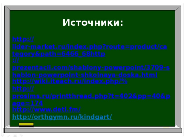 Источники:  http:// lider-market.ru/index.php?route=product/category&path=6466_68http :// prezentacii.com/shablony-powerpoint/3709-shablon-powerpoint-shkolnaya-doska.html http://wiki.iteach.ru/index.php /% http:// prosims.ru/printthread.php?t=402&pp=40&page=174 http:// www.deti.fm/ http://orthgymn.ru/kindgart/
