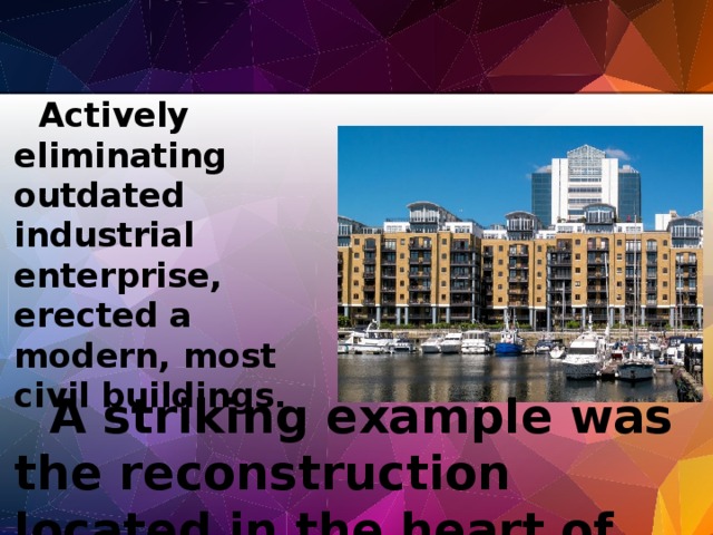 Actively eliminating outdated industrial enterprise, erected a modern, most civil buildings. A striking example was the reconstruction located in the heart of London docks .