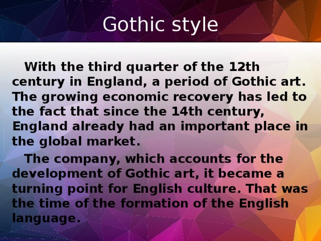 Gothic style With the third quarter of the 12th century in England, a period of Gothic art. The growing economic recovery has led to the fact that since the 14th century, England already had an important place in the global market. The company, which accounts for the development of Gothic art, it became a turning point for English culture. That was the time of the formation of the English language.
