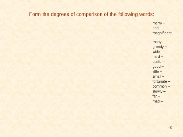 Form the degrees of comparison of the following words: merry – bad – magnificent – many – greedy – wide – hard – useful – good – little – small – fortunate – common – slowly – far – mad –