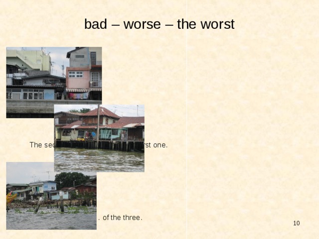 bad – worse – the worst     The first house is … .      The second house is … than the first one.     The third house is … of the three.
